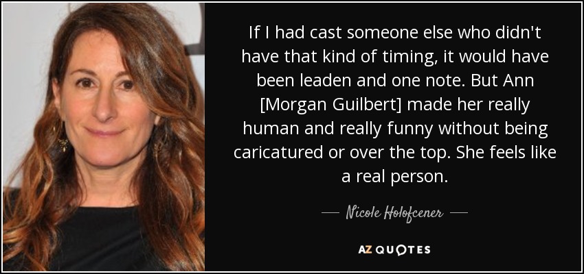 If I had cast someone else who didn't have that kind of timing, it would have been leaden and one note. But Ann [Morgan Guilbert] made her really human and really funny without being caricatured or over the top. She feels like a real person. - Nicole Holofcener