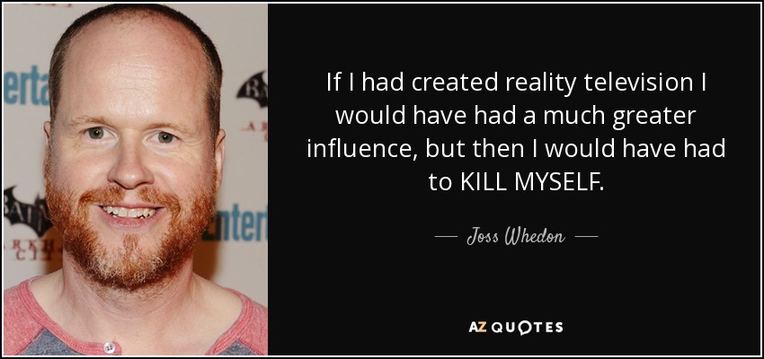 If I had created reality television I would have had a much greater influence, but then I would have had to KILL MYSELF. - Joss Whedon