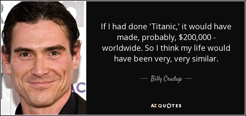 If I had done 'Titanic,' it would have made, probably, $200,000 - worldwide. So I think my life would have been very, very similar. - Billy Crudup