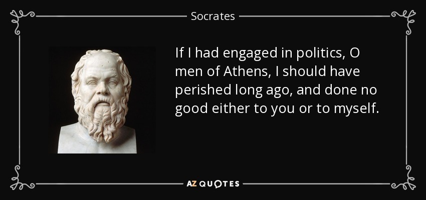 If I had engaged in politics, O men of Athens, I should have perished long ago, and done no good either to you or to myself. - Socrates