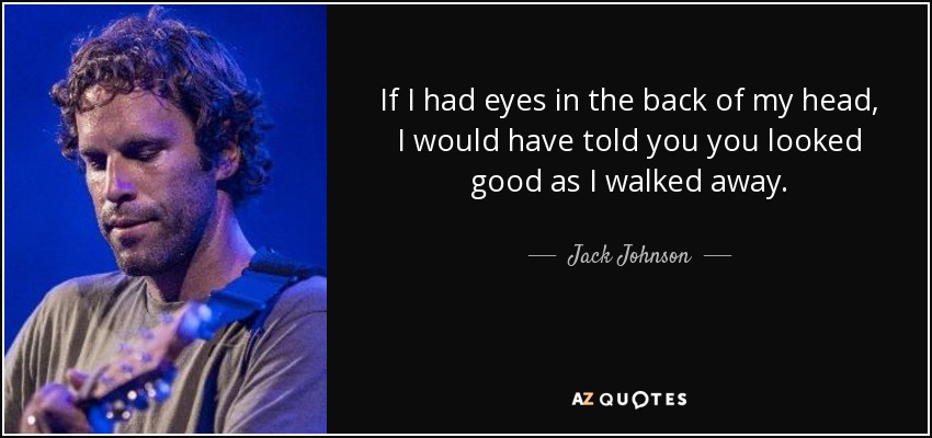 If I had eyes in the back of my head, I would have told you you looked good as I walked away. - Jack Johnson