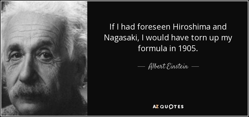 If I had foreseen Hiroshima and Nagasaki, I would have torn up my formula in 1905. - Albert Einstein