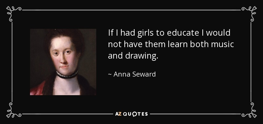 If I had girls to educate I would not have them learn both music and drawing. - Anna Seward