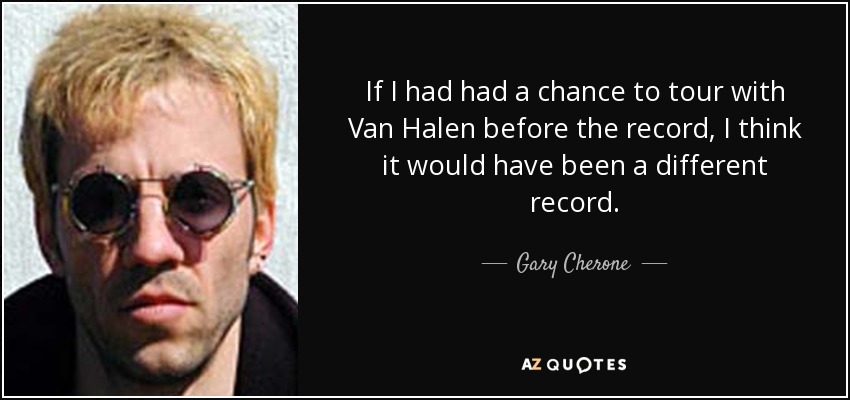 If I had had a chance to tour with Van Halen before the record, I think it would have been a different record. - Gary Cherone