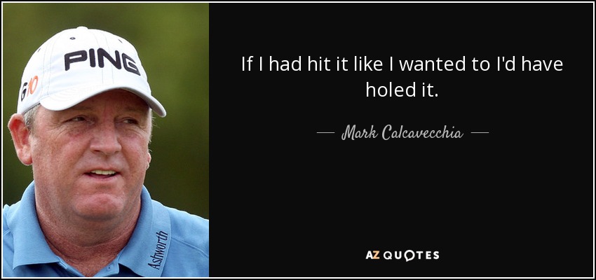 If I had hit it like I wanted to I'd have holed it. - Mark Calcavecchia