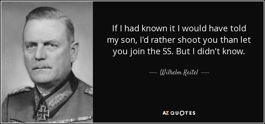 If I had known it I would have told my son, I'd rather shoot you than let you join the SS. But I didn't know. - Wilhelm Keitel