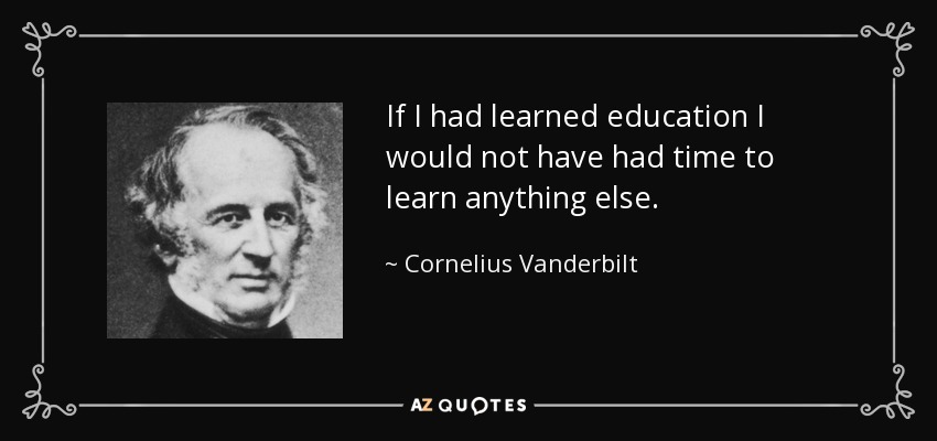 If I had learned education I would not have had time to learn anything else. - Cornelius Vanderbilt