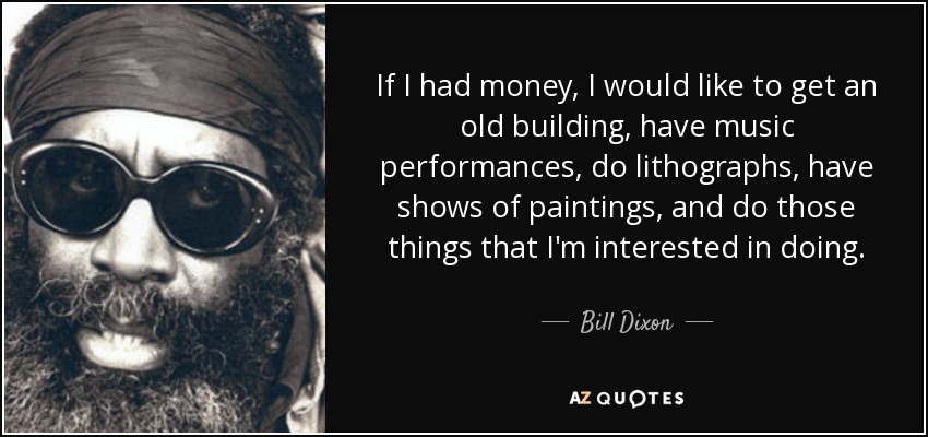 If I had money, I would like to get an old building, have music performances, do lithographs, have shows of paintings, and do those things that I'm interested in doing. - Bill Dixon