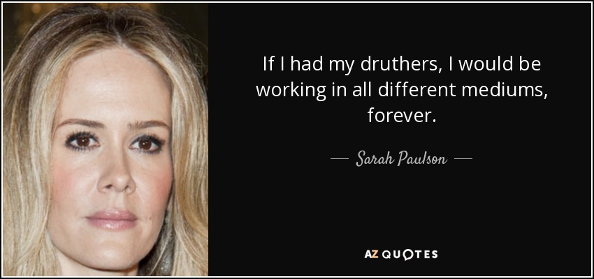 If I had my druthers, I would be working in all different mediums, forever. - Sarah Paulson
