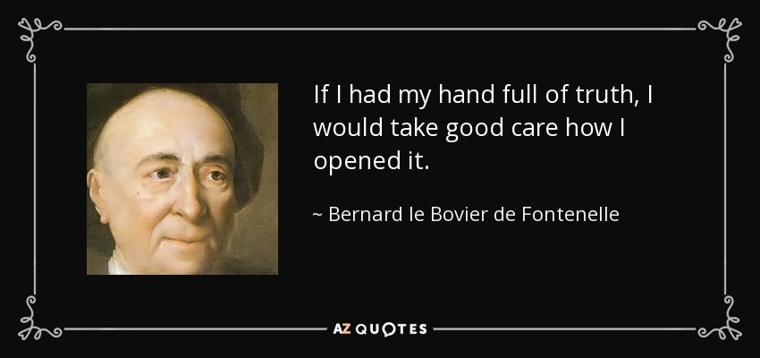 If I had my hand full of truth, I would take good care how I opened it. - Bernard le Bovier de Fontenelle