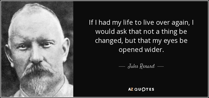If I had my life to live over again, I would ask that not a thing be changed, but that my eyes be opened wider. - Jules Renard