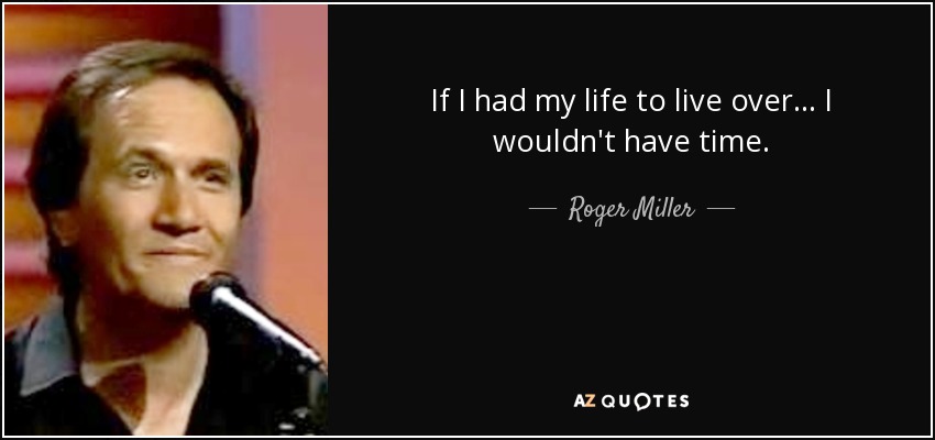 If I had my life to live over... I wouldn't have time. - Roger Miller
