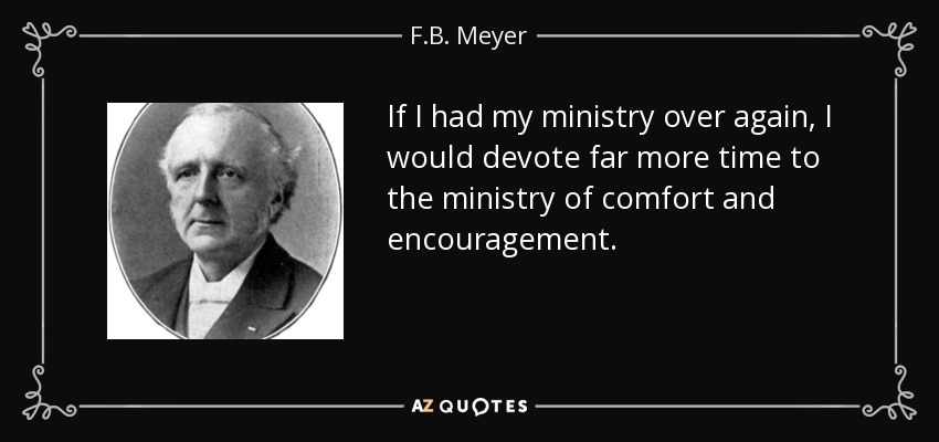 If I had my ministry over again, I would devote far more time to the ministry of comfort and encouragement. - F.B. Meyer
