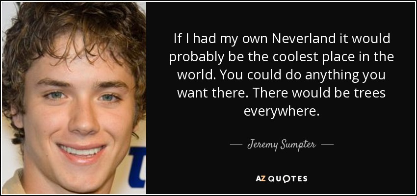 If I had my own Neverland it would probably be the coolest place in the world. You could do anything you want there. There would be trees everywhere. - Jeremy Sumpter