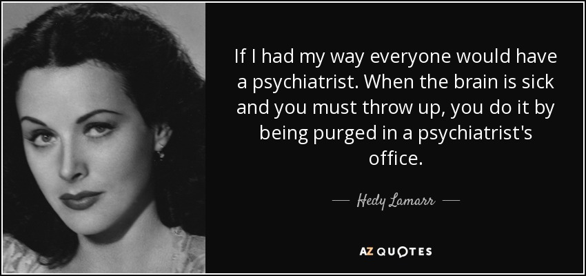 If I had my way everyone would have a psychiatrist. When the brain is sick and you must throw up, you do it by being purged in a psychiatrist's office. - Hedy Lamarr