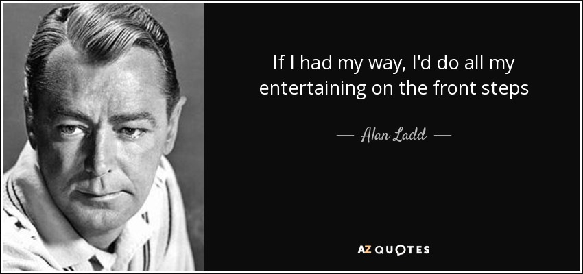 If I had my way, I'd do all my entertaining on the front steps - Alan Ladd