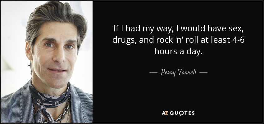 If I had my way, I would have sex, drugs, and rock 'n' roll at least 4-6 hours a day. - Perry Farrell