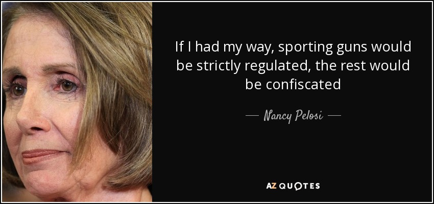 If I had my way, sporting guns would be strictly regulated, the rest would be confiscated - Nancy Pelosi