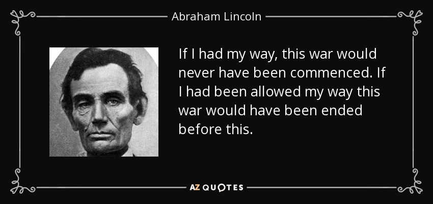 If I had my way, this war would never have been commenced. If I had been allowed my way this war would have been ended before this. - Abraham Lincoln