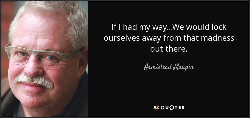If I had my way...We would lock ourselves away from that madness out there. - Armistead Maupin