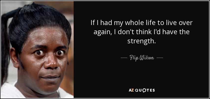 If I had my whole life to live over again, I don't think I'd have the strength. - Flip Wilson