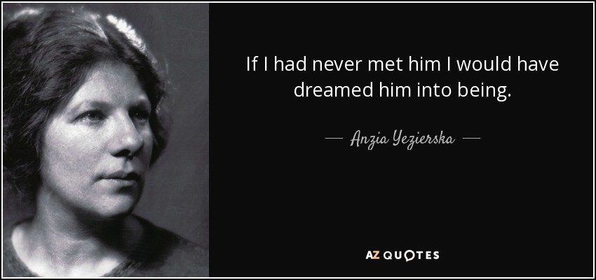 If I had never met him I would have dreamed him into being. - Anzia Yezierska