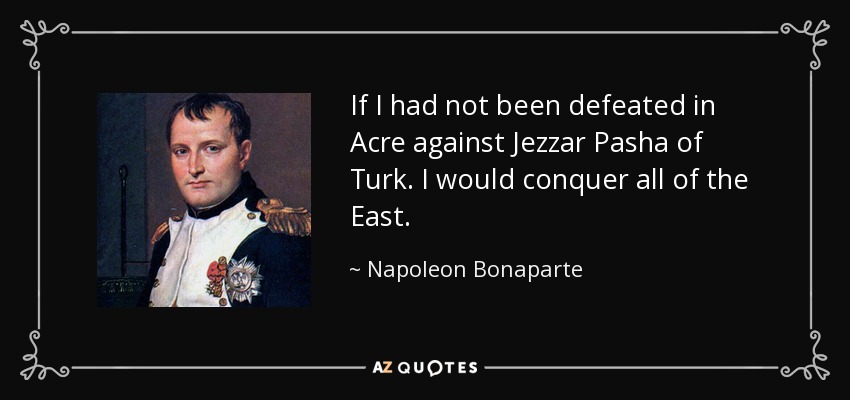 If I had not been defeated in Acre against Jezzar Pasha of Turk. I would conquer all of the East. - Napoleon Bonaparte