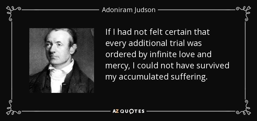 If I had not felt certain that every additional trial was ordered by infinite love and mercy, I could not have survived my accumulated suffering. - Adoniram Judson