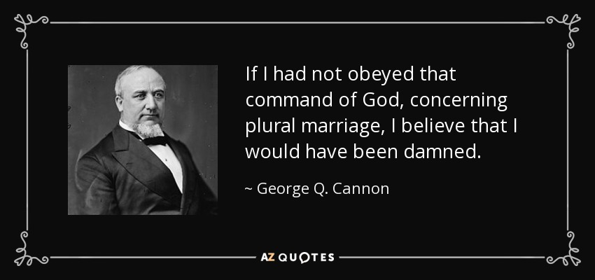 If I had not obeyed that command of God, concerning plural marriage, I believe that I would have been damned. - George Q. Cannon