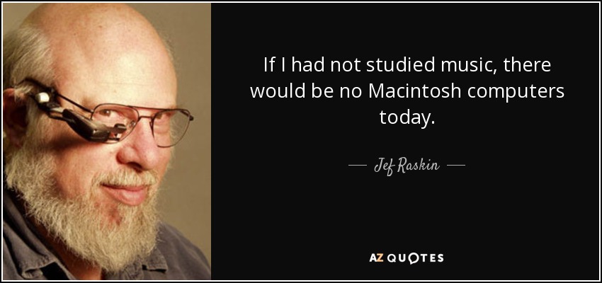 If I had not studied music, there would be no Macintosh computers today. - Jef Raskin