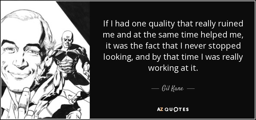 If I had one quality that really ruined me and at the same time helped me, it was the fact that I never stopped looking, and by that time I was really working at it. - Gil Kane