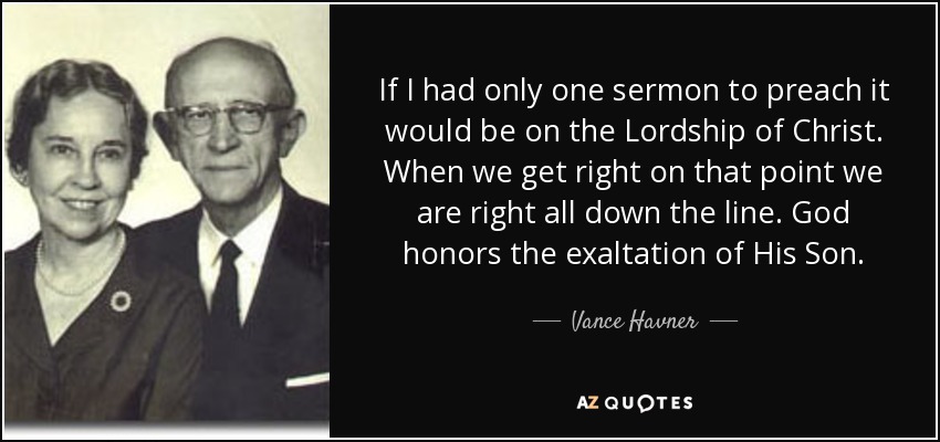 If I had only one sermon to preach it would be on the Lordship of Christ. When we get right on that point we are right all down the line. God honors the exaltation of His Son. - Vance Havner