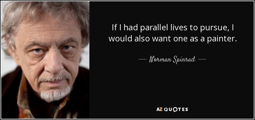 If I had parallel lives to pursue, I would also want one as a painter. - Norman Spinrad