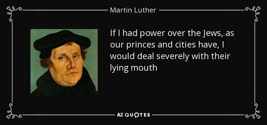 If I had power over the Jews, as our princes and cities have, I would deal severely with their lying mouth - Martin Luther
