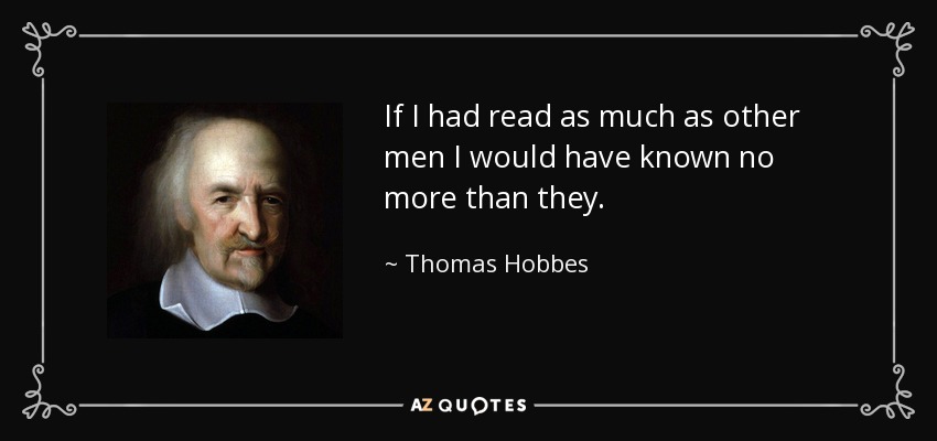If I had read as much as other men I would have known no more than they. - Thomas Hobbes