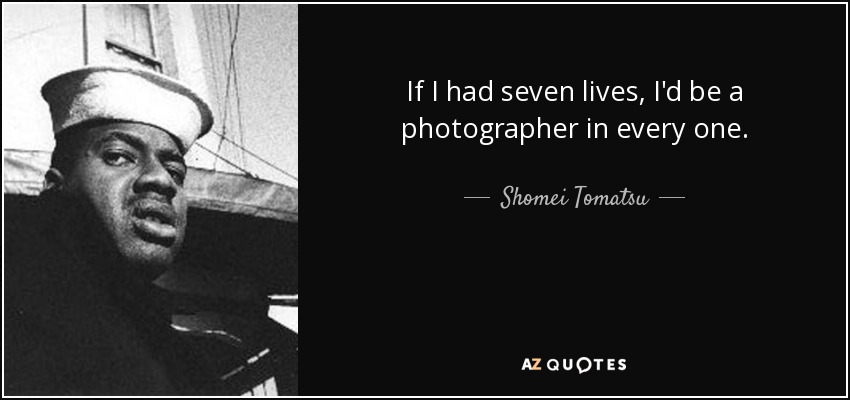 If I had seven lives, I'd be a photographer in every one. - Shomei Tomatsu