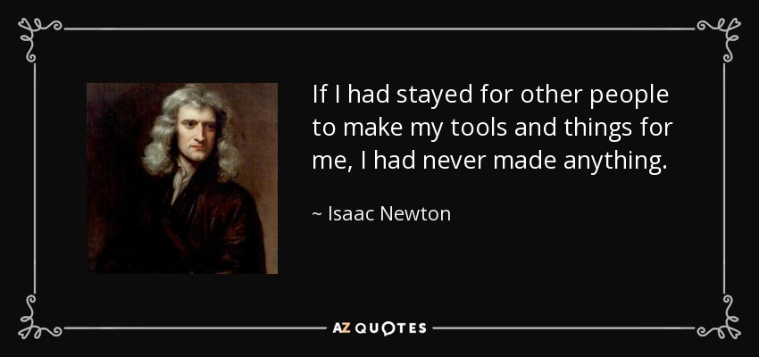 If I had stayed for other people to make my tools and things for me, I had never made anything. - Isaac Newton