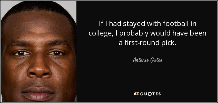 If I had stayed with football in college, I probably would have been a first-round pick. - Antonio Gates