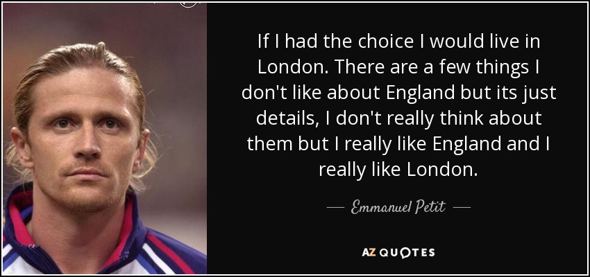 If I had the choice I would live in London. There are a few things I don't like about England but its just details, I don't really think about them but I really like England and I really like London. - Emmanuel Petit