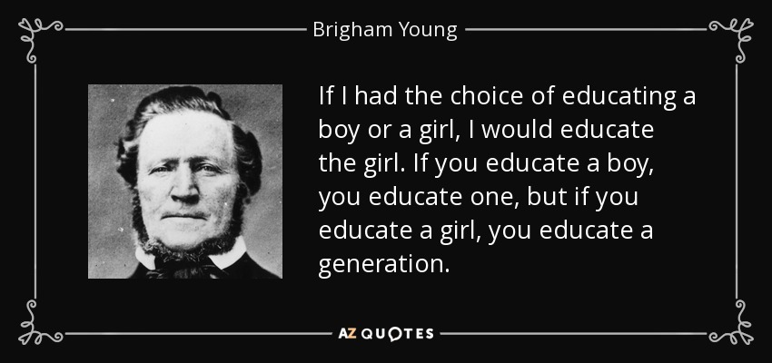 If I had the choice of educating a boy or a girl, I would educate the girl. If you educate a boy, you educate one, but if you educate a girl, you educate a generation. - Brigham Young