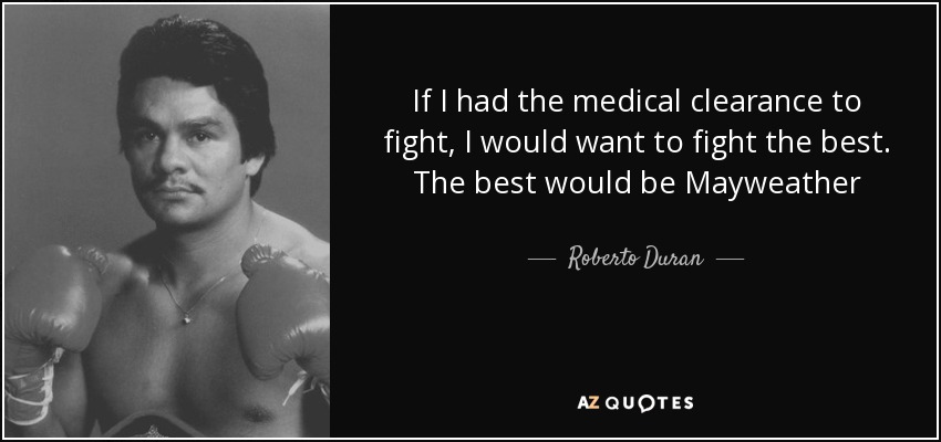 If I had the medical clearance to fight, I would want to fight the best. The best would be Mayweather - Roberto Duran