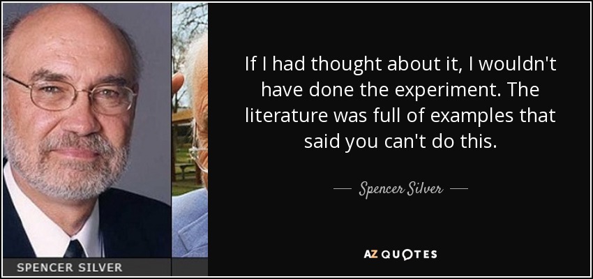 If I had thought about it, I wouldn't have done the experiment. The literature was full of examples that said you can't do this. - Spencer Silver