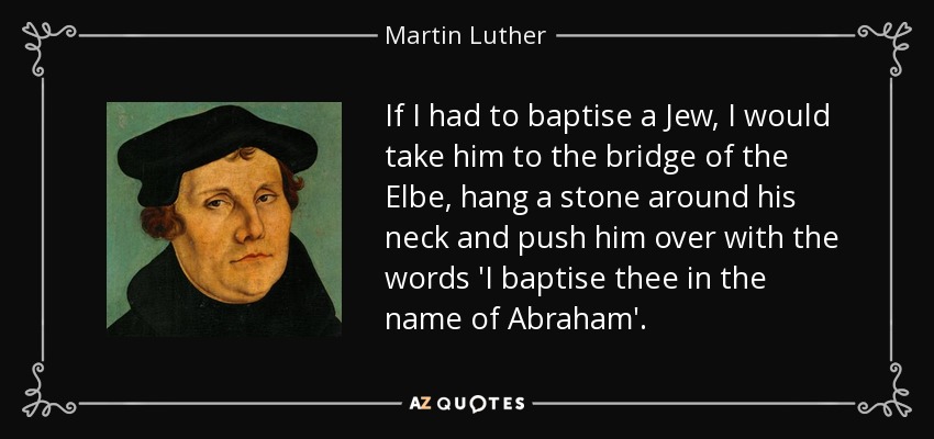 If I had to baptise a Jew, I would take him to the bridge of the Elbe, hang a stone around his neck and push him over with the words 'I baptise thee in the name of Abraham'. - Martin Luther