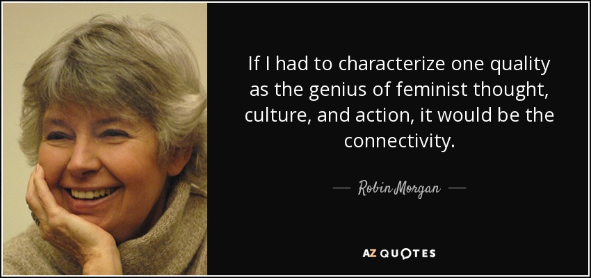 If I had to characterize one quality as the genius of feminist thought, culture, and action, it would be the connectivity. - Robin Morgan