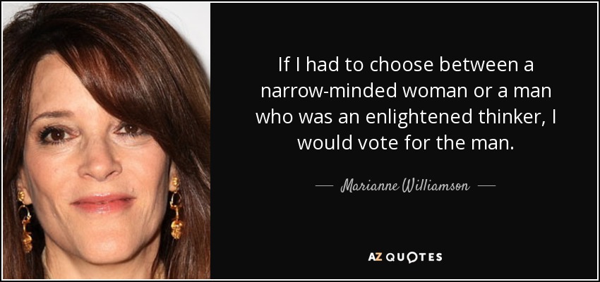 If I had to choose between a narrow-minded woman or a man who was an enlightened thinker, I would vote for the man. - Marianne Williamson
