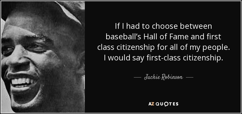 If I had to choose between baseball’s Hall of Fame and first class citizenship for all of my people. I would say first-class citizenship. - Jackie Robinson