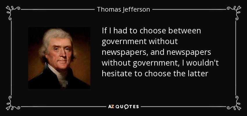 If I had to choose between government without newspapers, and newspapers without government, I wouldn't hesitate to choose the latter - Thomas Jefferson