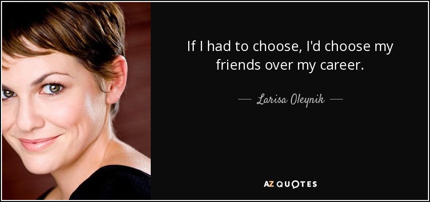 If I had to choose, I'd choose my friends over my career. - Larisa Oleynik