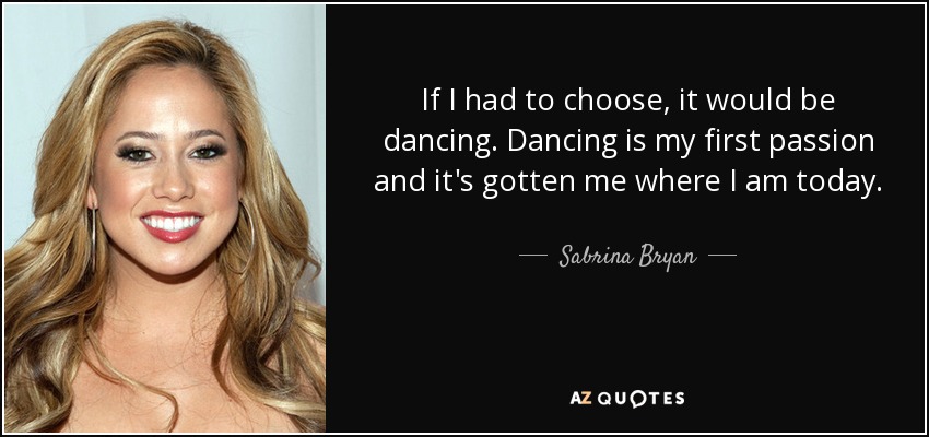 If I had to choose, it would be dancing. Dancing is my first passion and it's gotten me where I am today. - Sabrina Bryan