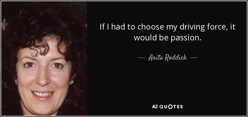 If I had to choose my driving force, it would be passion. - Anita Roddick